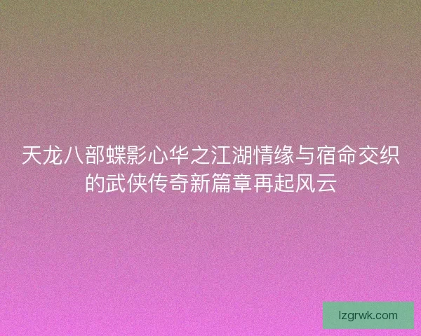 天龙八部蝶影心华之江湖情缘与宿命交织的武侠传奇新篇章再起风云