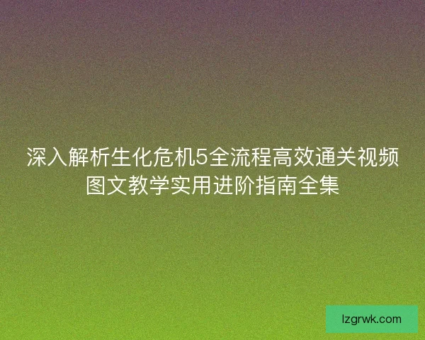 深入解析生化危机5全流程高效通关视频图文教学实用进阶指南全集