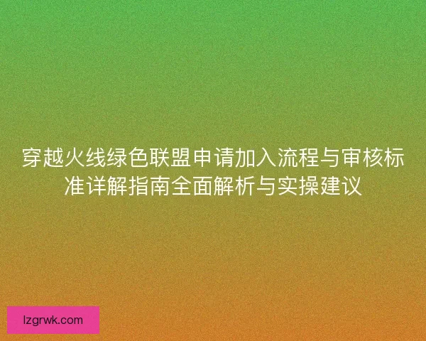 穿越火线绿色联盟申请加入流程与审核标准详解指南全面解析与实操建议