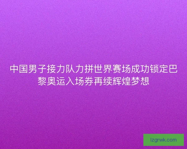 中国男子接力队力拼世界赛场成功锁定巴黎奥运入场券再续辉煌梦想