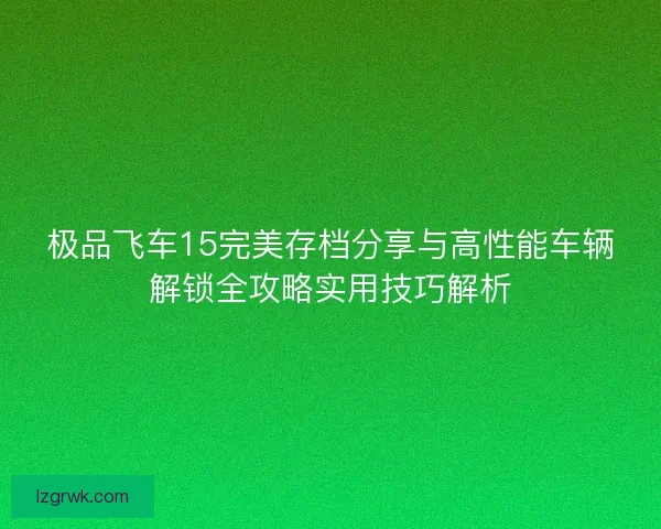 极品飞车15完美存档分享与高性能车辆解锁全攻略实用技巧解析