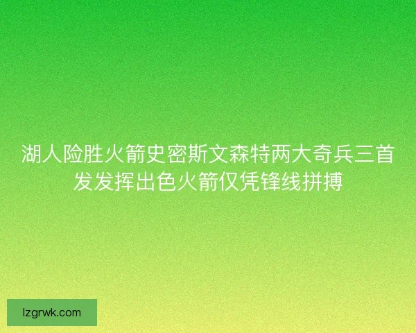 湖人险胜火箭史密斯文森特两大奇兵三首发发挥出色火箭仅凭锋线拼搏