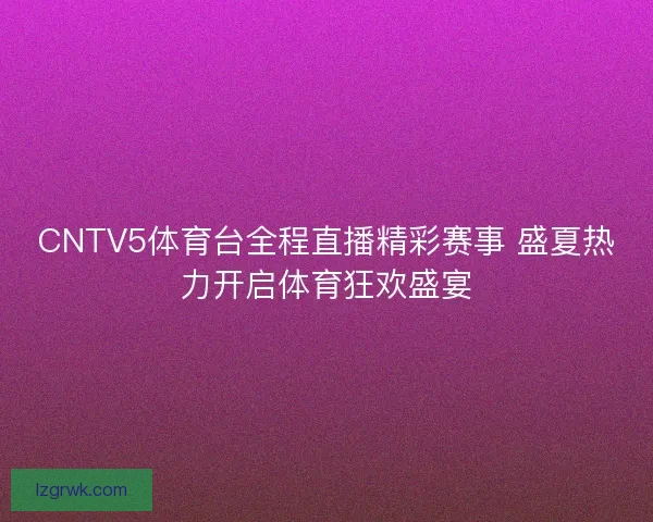 CNTV5体育台全程直播精彩赛事 盛夏热力开启体育狂欢盛宴
