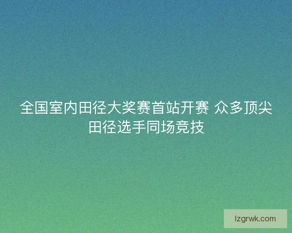 全国室内田径大奖赛首站开赛 众多顶尖田径选手同场竞技