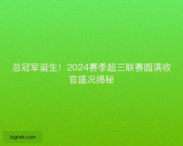 总冠军诞生！2024赛季超三联赛圆满收官盛况揭秘