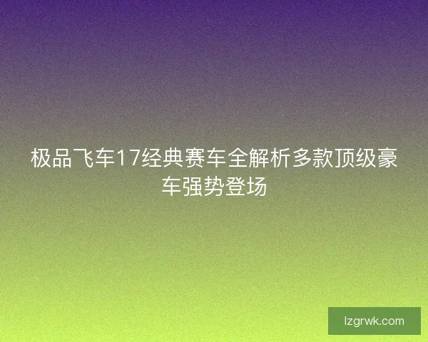 极品飞车17经典赛车全解析多款顶级豪车强势登场