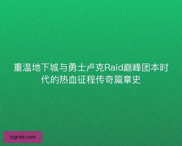 重温地下城与勇士卢克Raid巅峰团本时代的热血征程传奇篇章史