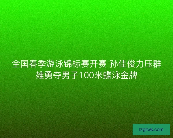 全国春季游泳锦标赛开赛 孙佳俊力压群雄勇夺男子100米蝶泳金牌