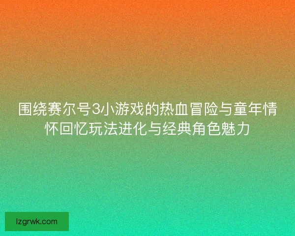 围绕赛尔号3小游戏的热血冒险与童年情怀回忆玩法进化与经典角色魅力