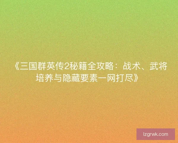 《三国群英传2秘籍全攻略：战术、武将培养与隐藏要素一网打尽》