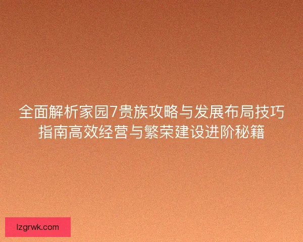 全面解析家园7贵族攻略与发展布局技巧指南高效经营与繁荣建设进阶秘籍