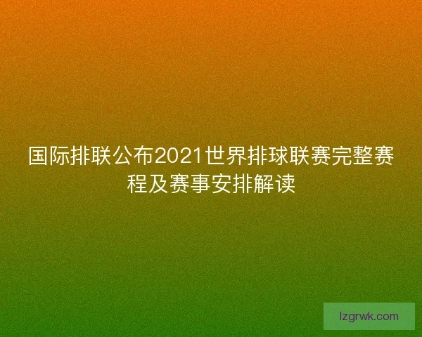 国际排联公布2021世界排球联赛完整赛程及赛事安排解读