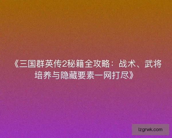 《三国群英传2秘籍全攻略：战术、武将培养与隐藏要素一网打尽》
